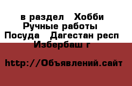  в раздел : Хобби. Ручные работы » Посуда . Дагестан респ.,Избербаш г.